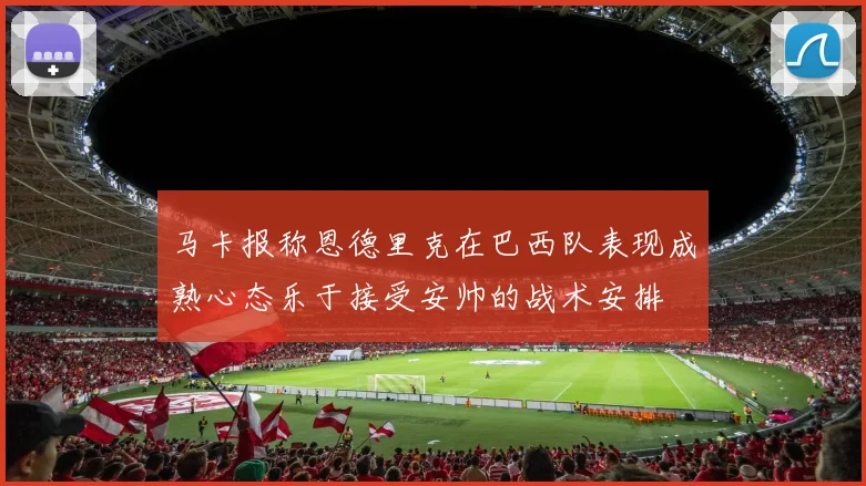 马卡报称恩德里克在巴西队表现成熟心态乐于接受安帅的战术安排