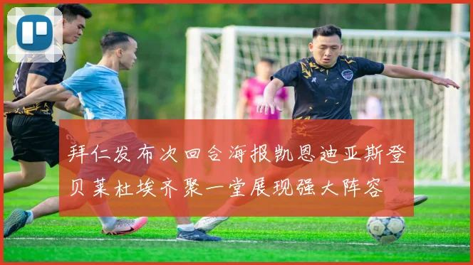 拜仁发布次回合海报凯恩迪亚斯登贝莱杜埃齐聚一堂展现强大阵容