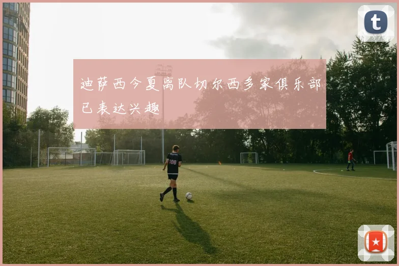迪萨西今夏离队切尔西多家俱乐部已表达兴趣