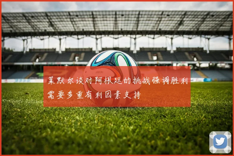莱默尔谈对阿根廷的挑战强调胜利需要多重有利因素支持