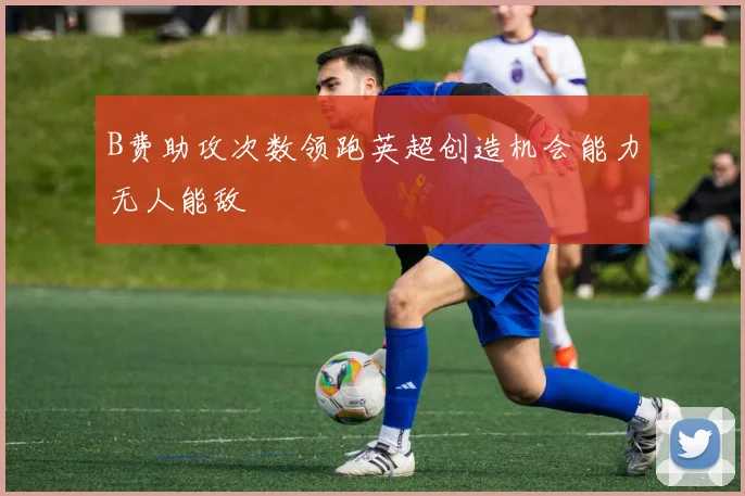 B费助攻次数领跑英超创造机会能力无人能敌