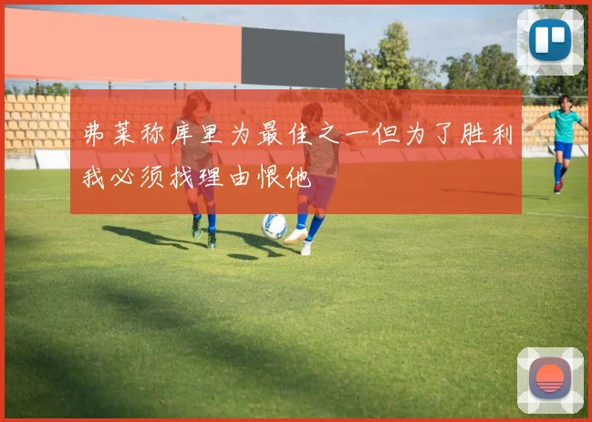 弗莱称库里为最佳之一但为了胜利我必须找理由恨他