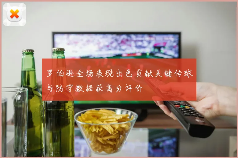 罗伯逊全场表现出色贡献关键传球与防守数据获高分评价