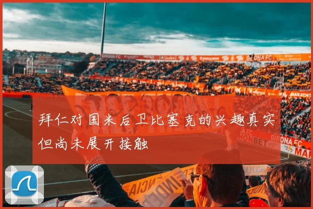 拜仁对国米后卫比塞克的兴趣真实但尚未展开接触