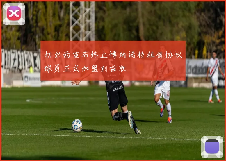 切尔西宣布终止博纳诺特租借协议球员正式加盟利兹联