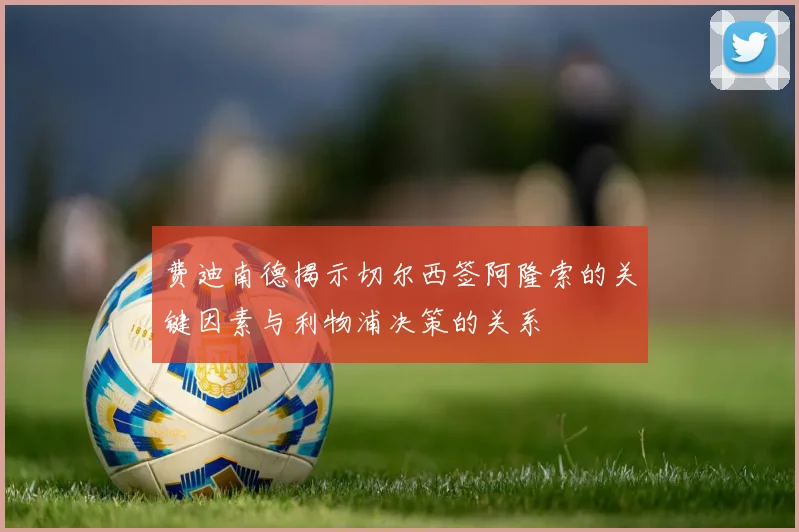 费迪南德揭示切尔西签阿隆索的关键因素与利物浦决策的关系