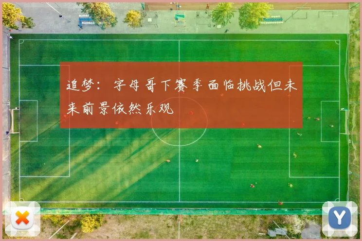 追梦：字母哥下赛季面临挑战但未来前景依然乐观