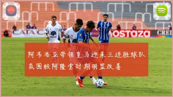 阿韦洛亚带领皇马迎来三连胜球队氛围较阿隆索时期明显改善