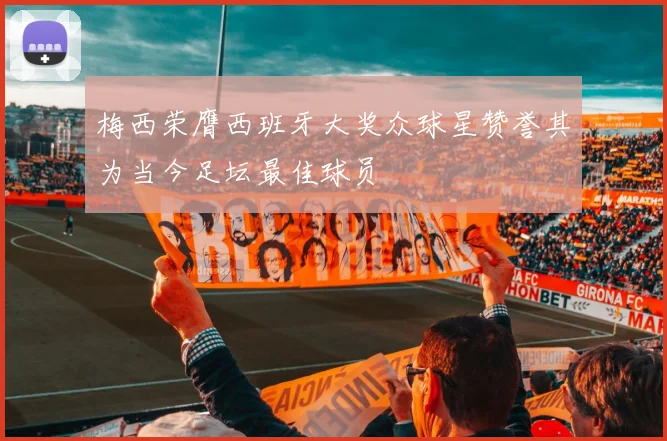 梅西荣膺西班牙大奖众球星赞誉其为当今足坛最佳球员