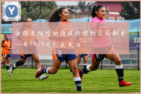 快船未向伦纳德提供续约合同剩余一年5030万引发关注