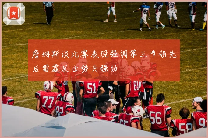 詹姆斯谈比赛表现强调第三节领先后雷霆反击势头强劲