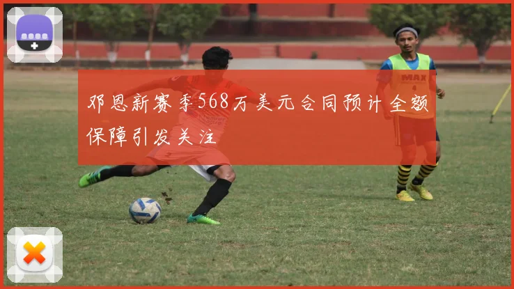 邓恩新赛季568万美元合同预计全额保障引发关注