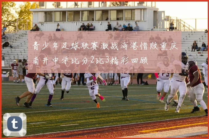 青少年足球联赛激战海港惜败重庆南开中学比分2比3精彩回顾