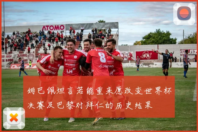 姆巴佩坦言若能重来愿改变世界杯决赛及巴黎对拜仁的历史结果