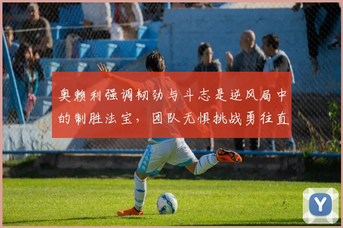 奥赖利强调韧劲与斗志是逆风局中的制胜法宝，团队无惧挑战勇往直前