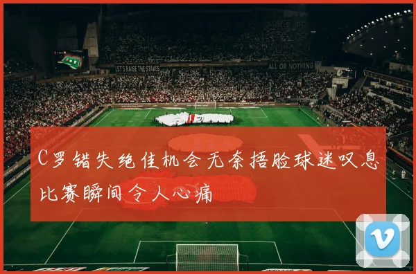 C罗错失绝佳机会无奈捂脸球迷叹息比赛瞬间令人心痛