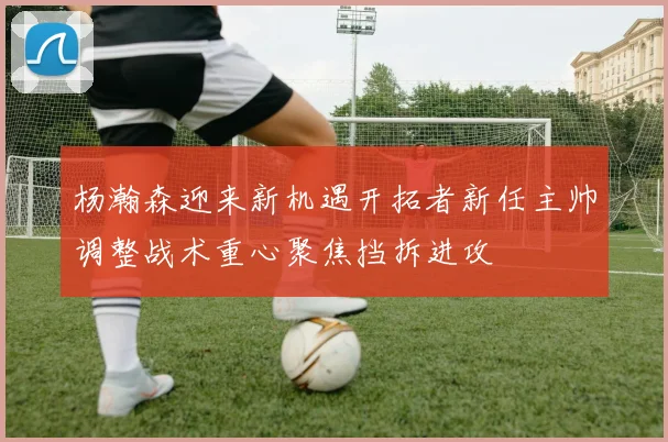 杨瀚森迎来新机遇开拓者新任主帅调整战术重心聚焦挡拆进攻