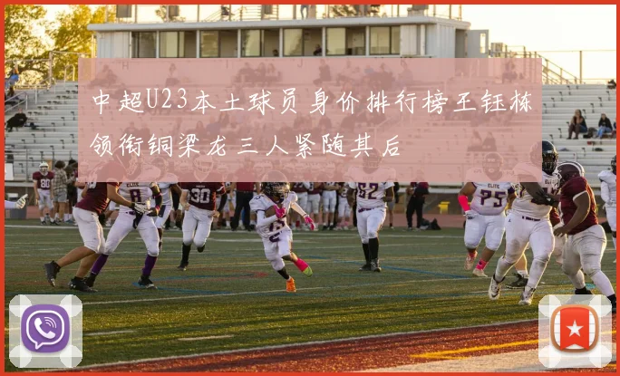中超U23本土球员身价排行榜王钰栋领衔铜梁龙三人紧随其后